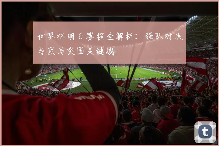 世界杯明日赛程全解析：强队对决与黑马突围关键战