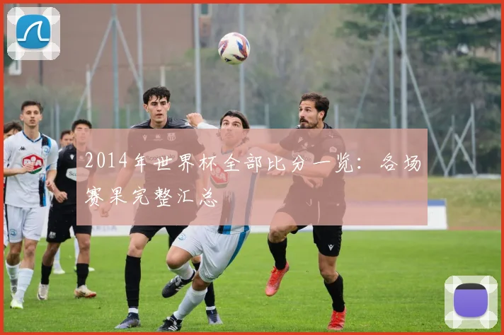 2014年世界杯全部比分一览:各场赛果完整汇总