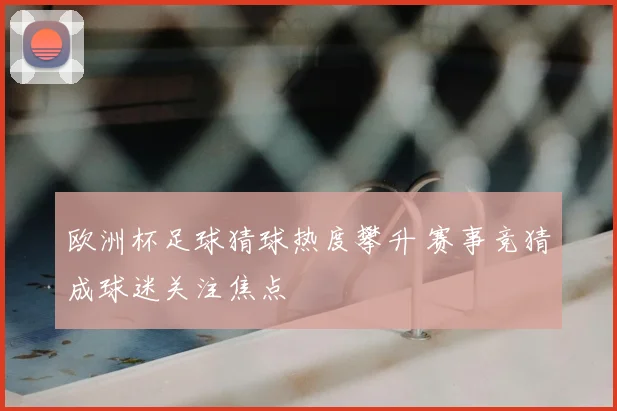 欧洲杯足球猜球热度攀升 赛事竞猜成球迷关注焦点