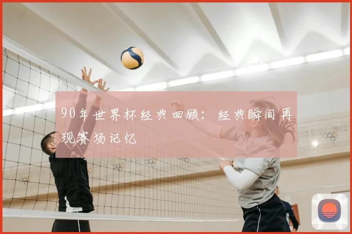 90年世界杯经典回顾：经典瞬间再现赛场记忆