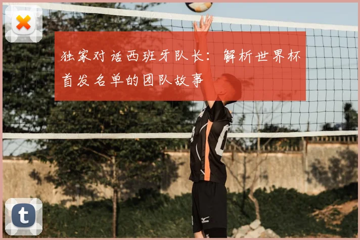 独家对话西班牙队长:解析世界杯首发名单的团队故事