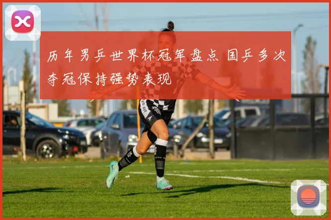 历年男乒世界杯冠军盘点 国乒多次夺冠保持强势表现