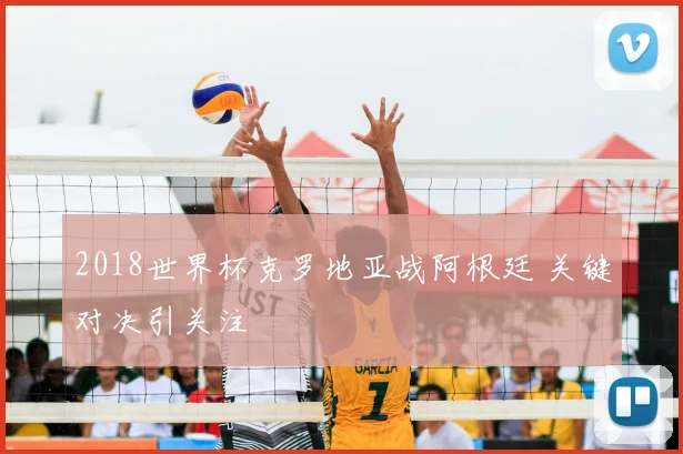 2018世界杯克罗地亚战阿根廷 关键对决引关注
