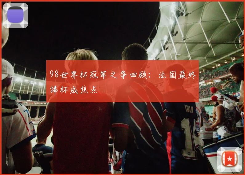 98世界杯冠军之争回顾：法国最终捧杯成焦点