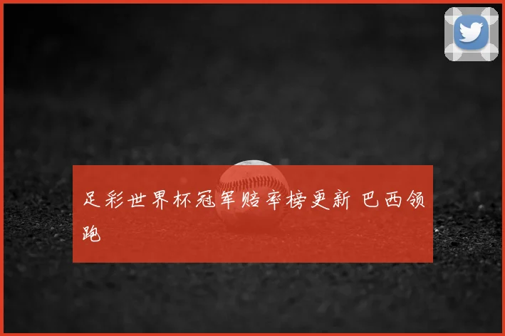 足彩世界杯冠军赔率榜更新 巴西领跑