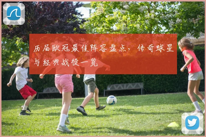 历届欧冠最佳阵容盘点，传奇球星与经典战役一览