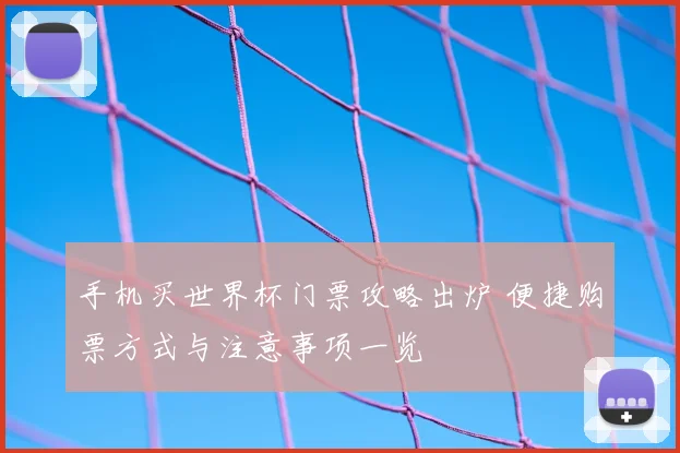 手机买世界杯门票攻略出炉 便捷购票方式与注意事项一览