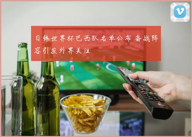 日韩世界杯巴西队名单公布 备战阵容引发外界关注