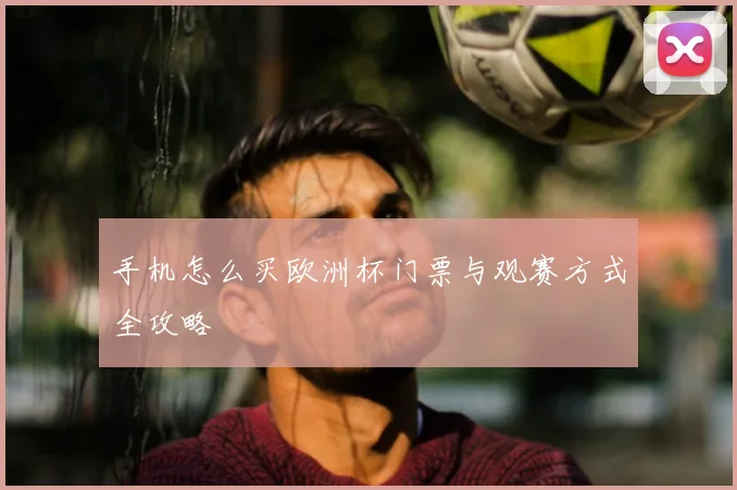 手机怎么买欧洲杯门票与观赛方式全攻略