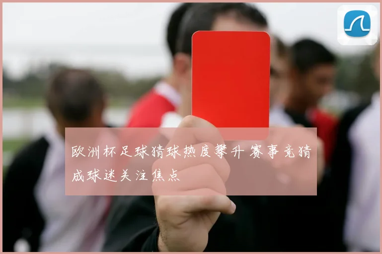 欧洲杯足球猜球热度攀升 赛事竞猜成球迷关注焦点