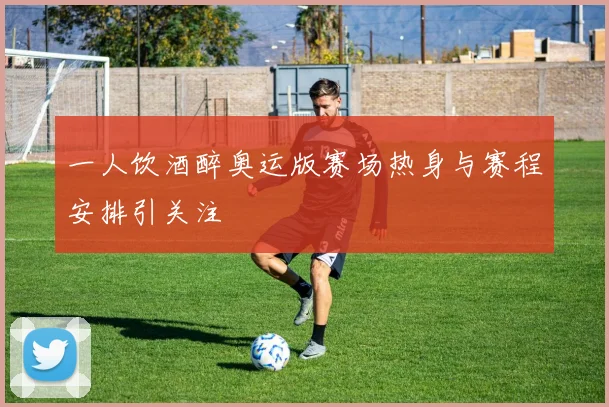 一人饮酒醉奥运版赛场热身与赛程安排引关注