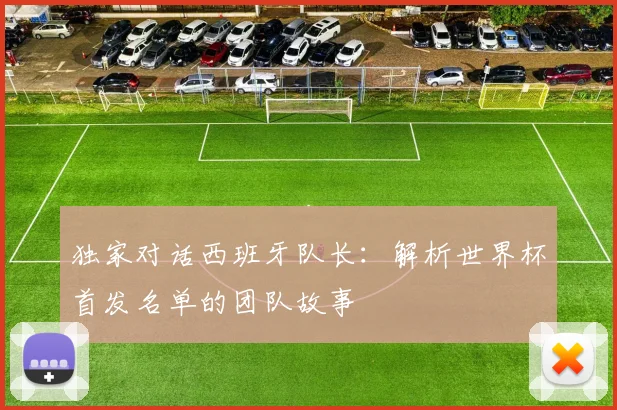 独家对话西班牙队长：解析世界杯首发名单的团队故事
