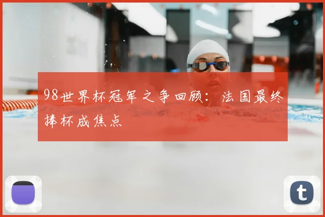 98世界杯冠军之争回顾：法国最终捧杯成焦点