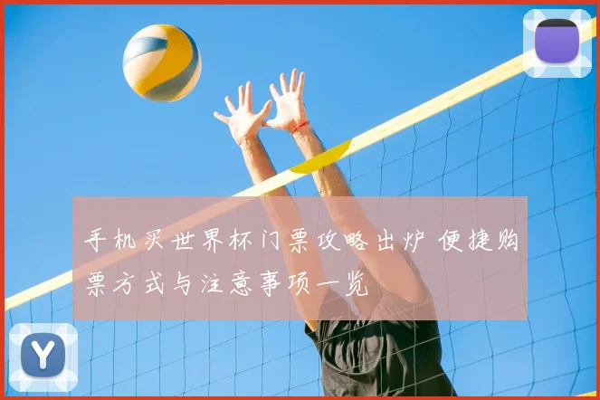 手机买世界杯门票攻略出炉 便捷购票方式与注意事项一览