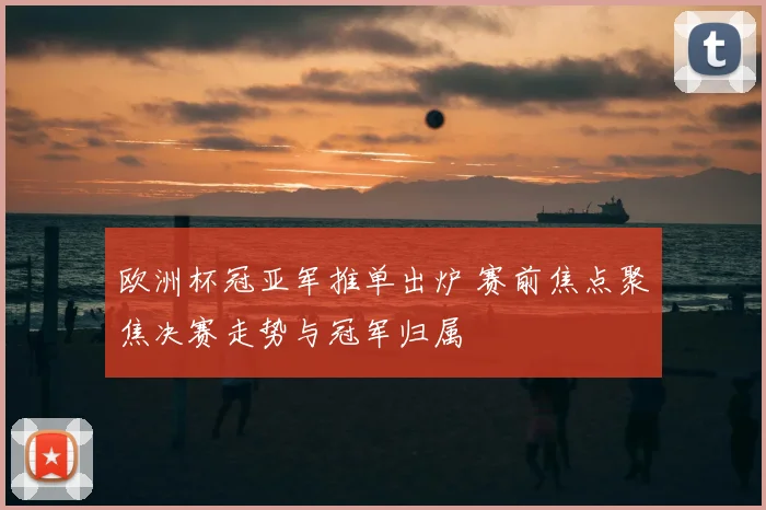 欧洲杯冠亚军推单出炉 赛前焦点聚焦决赛走势与冠军归属