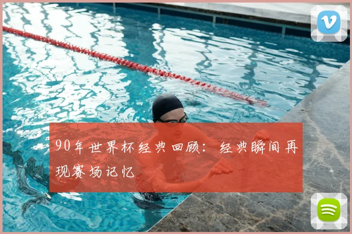 90年世界杯经典回顾：经典瞬间再现赛场记忆