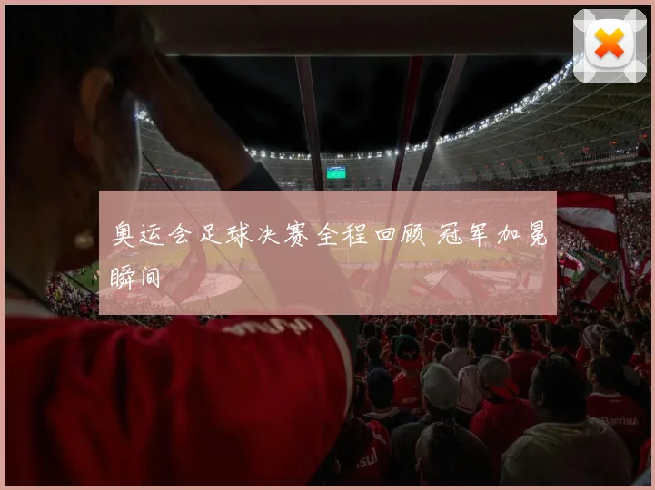 奥运会足球决赛全程回顾 冠军加冕瞬间