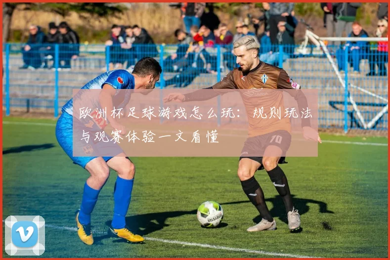 欧洲杯足球游戏怎么玩：规则玩法与观赛体验一文看懂