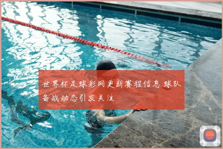 世界杯足球彩网更新赛程信息 球队备战动态引发关注