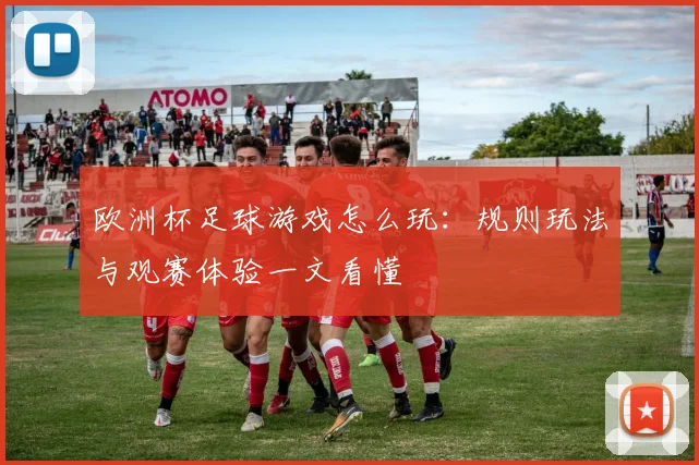 欧洲杯足球游戏怎么玩:规则玩法与观赛体验一文看懂