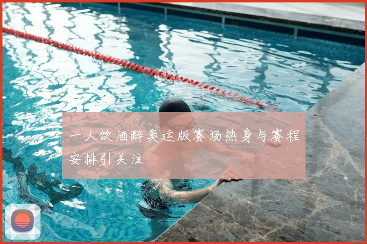 一人饮酒醉奥运版赛场热身与赛程安排引关注