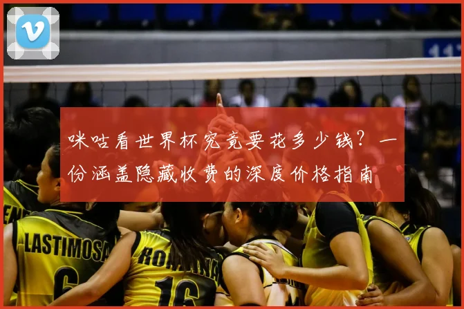 咪咕看世界杯究竟要花多少钱？一份涵盖隐藏收费的深度价格指南