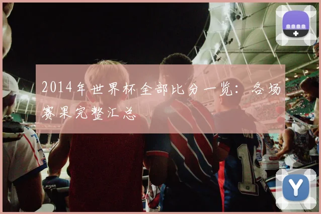 2014年世界杯全部比分一览：各场赛果完整汇总