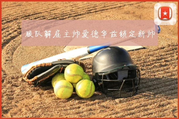 狼队解雇主帅爱德华兹锁定新帅