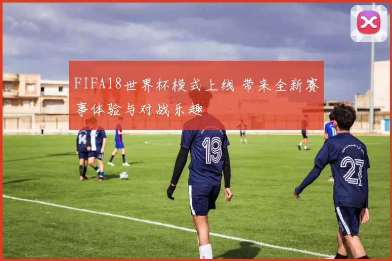 FIFA18世界杯模式上线 带来全新赛事体验与对战乐趣