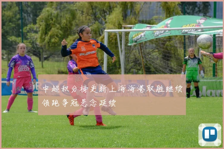 中超积分榜更新上海海港取胜继续领跑争冠悬念延续