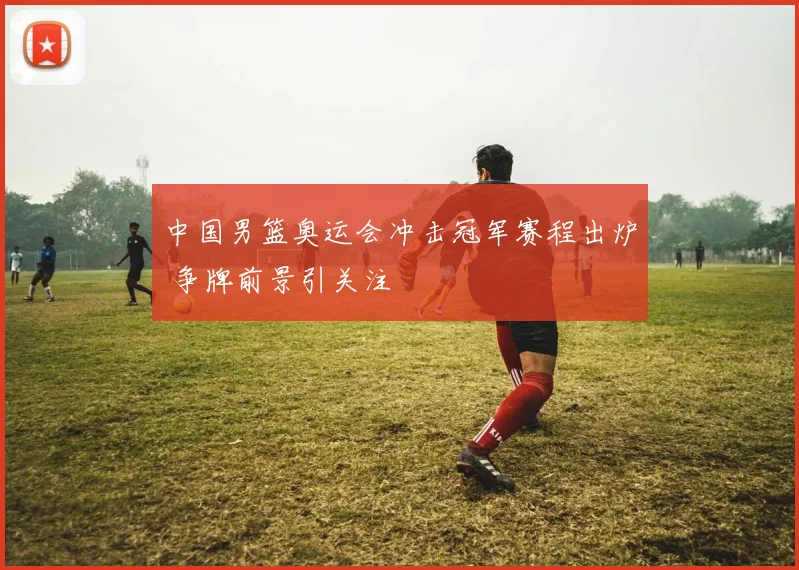 中国男篮奥运会冲击冠军赛程出炉 争牌前景引关注