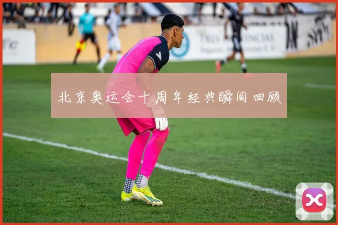 北京奥运会十周年经典瞬间回顾