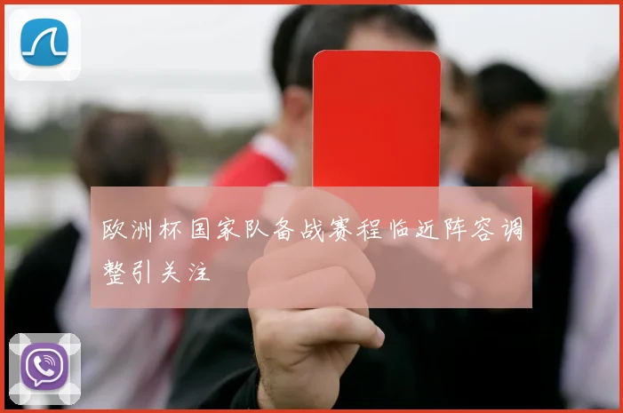 欧洲杯国家队备战赛程临近阵容调整引关注