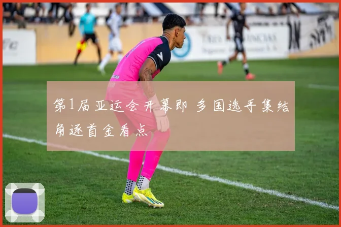 第1届亚运会开幕即 多国选手集结角逐首金看点