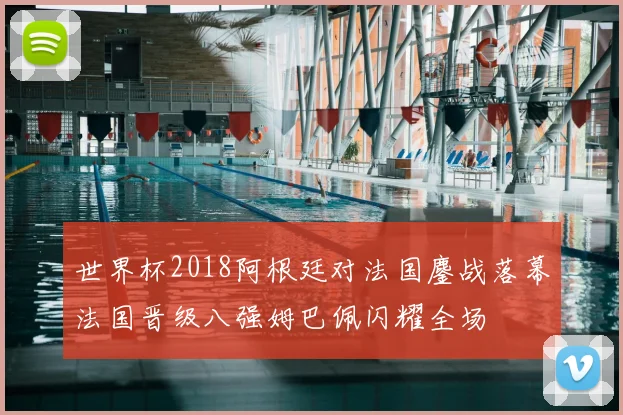 世界杯2018阿根廷对法国鏖战落幕法国晋级八强姆巴佩闪耀全场