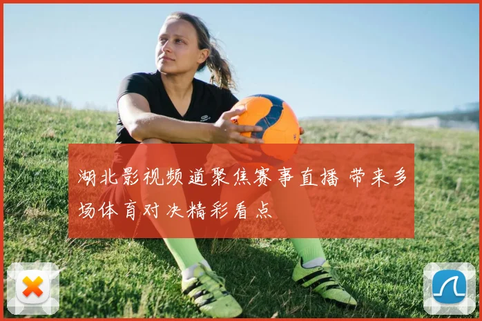 湖北影视频道聚焦赛事直播 带来多场体育对决精彩看点