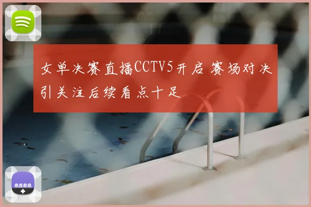 女单决赛直播CCTV5开启 赛场对决引关注后续看点十足