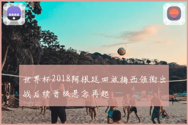 世界杯2018阿根廷回放梅西领衔出战后续晋级悬念再起