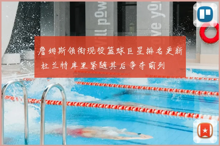 詹姆斯领衔现役篮球巨星排名更新 杜兰特库里紧随其后争夺前列