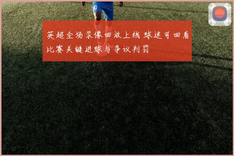 英超全场录像回放上线 球迷可回看比赛关键进球与争议判罚