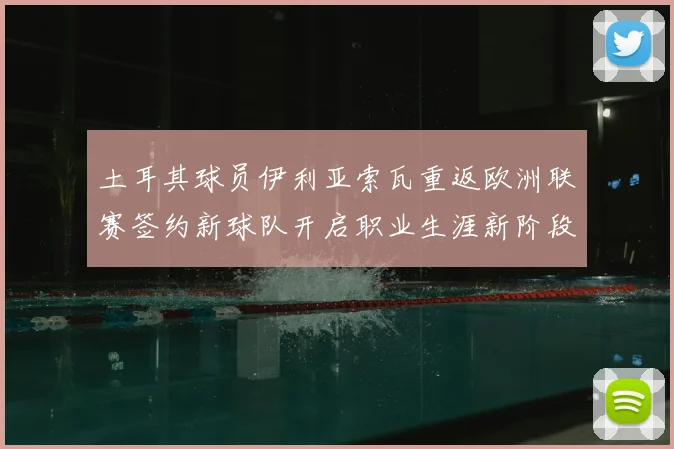 土耳其球员伊利亚索瓦重返欧洲联赛签约新球队开启职业生涯新阶段