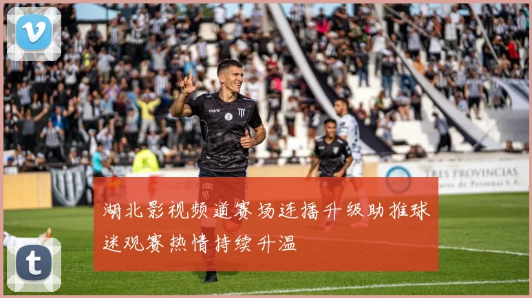 湖北影视频道赛场连播升级助推球迷观赛热情持续升温