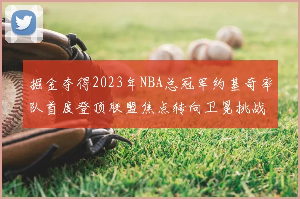掘金夺得2023年NBA总冠军约基奇率队首度登顶联盟焦点转向卫冕挑战