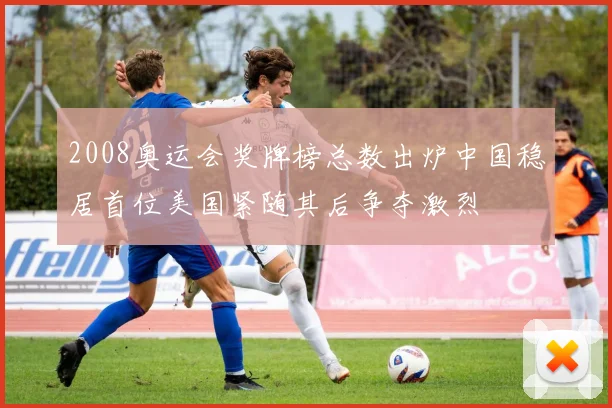2008奥运会奖牌榜总数出炉中国稳居首位美国紧随其后争夺激烈