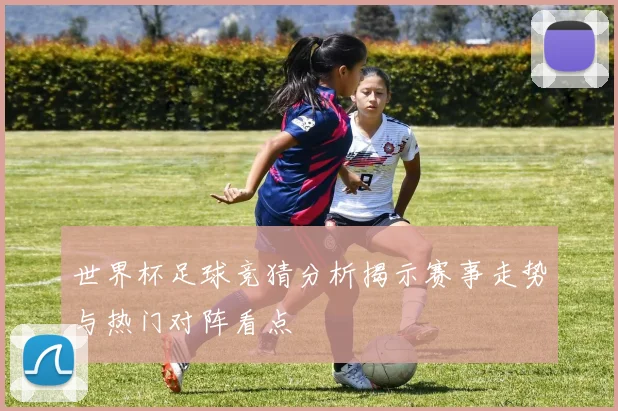 世界杯足球竞猜分析揭示赛事走势与热门对阵看点