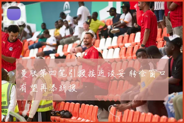 曼联第四笔引援接近谈妥 转会窗口有望再添新援