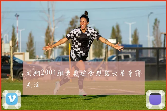 刘翔2004雅典奥运会崭露头角夺得关注