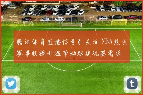 腾讯体育直播信号引关注 NBA焦点赛事收视升温带动球迷观赛需求