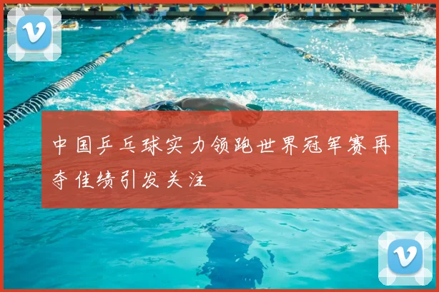 中国乒乓球实力领跑世界冠军赛再夺佳绩引发关注