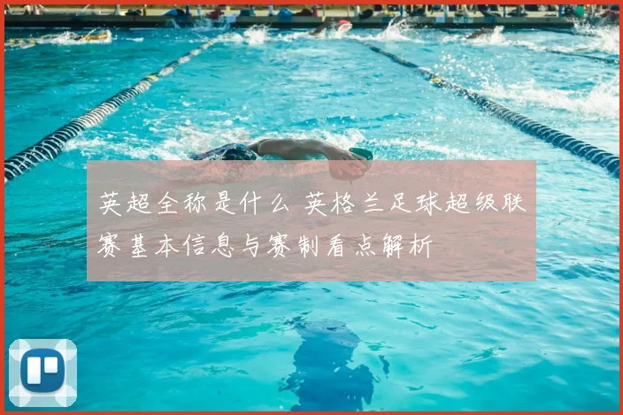 英超全称是什么 英格兰足球超级联赛基本信息与赛制看点解析